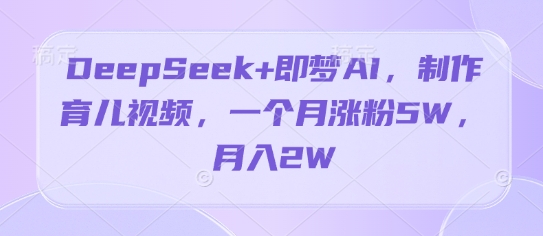 DeepSeek+即梦AI，制作育儿视频，一个月涨粉5W，月入2W-小何资源库