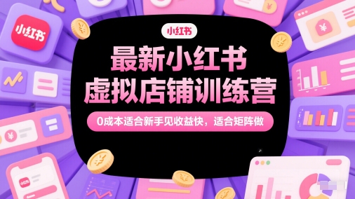 最新小红书虚拟店铺训练营，0成本适合新手见收益快，适合矩阵做-小何资源库
