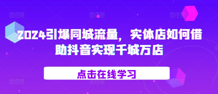 2024引爆同城流量，​实体店如何借助抖音实现千城万店-小何资源库