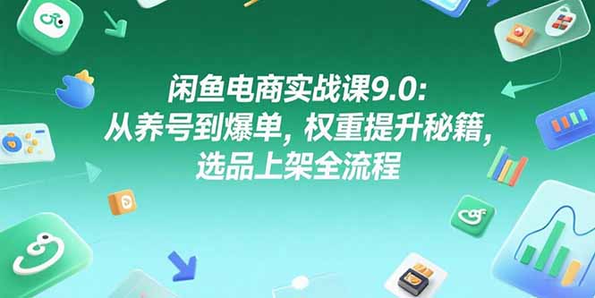 （15325期）闲鱼电商实战课9.0：从养号到爆单，权重提升秘籍，选品上架全流程-小何资源库