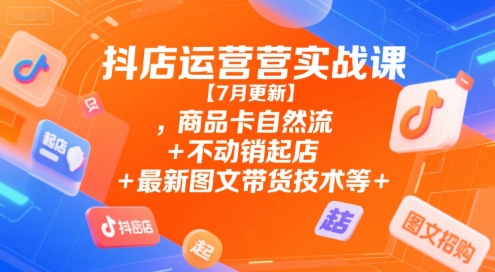 抖店运营实战课【7月更新】,商品卡自然流+不动销起店+最新图文带货技术等-小何资源库