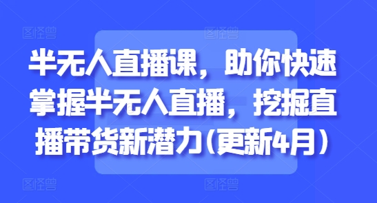 半无人直播课，助你快速掌握半无人直播，挖掘直播带货新潜力(更新4月)-小何资源库