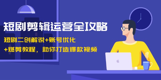 （13060期）短剧剪辑运营全攻略：短剧二创解说+账号优化+燃剪教程，助你打造爆款视频-小何资源库