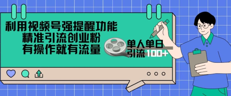 利用视频号强提醒功能，精准引流创业粉，搬砖式引流，有操作就有流量，单人单日引流100+-小何资源库