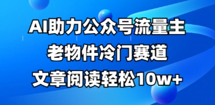 公众号流量主老物件冷门赛道，AI助力，文章阅读轻松10w+，全流程详细教程-小何资源库