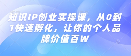 知识IP创业实操课，从0到1快速孵化，让你的个人品牌价值百W-小何资源库