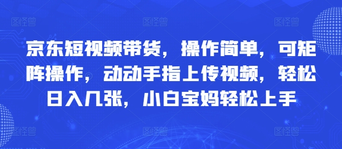 京东短视频带货，操作简单，可矩阵操作，动动手指上传视频，轻松日入几张，小白宝妈轻松上手-小何资源库