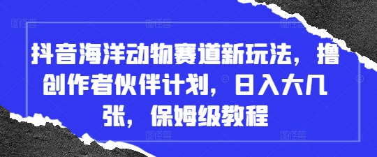 抖音海洋动物赛道新玩法，撸创作者伙伴计划，日入大几张，保姆级教程-小何资源库