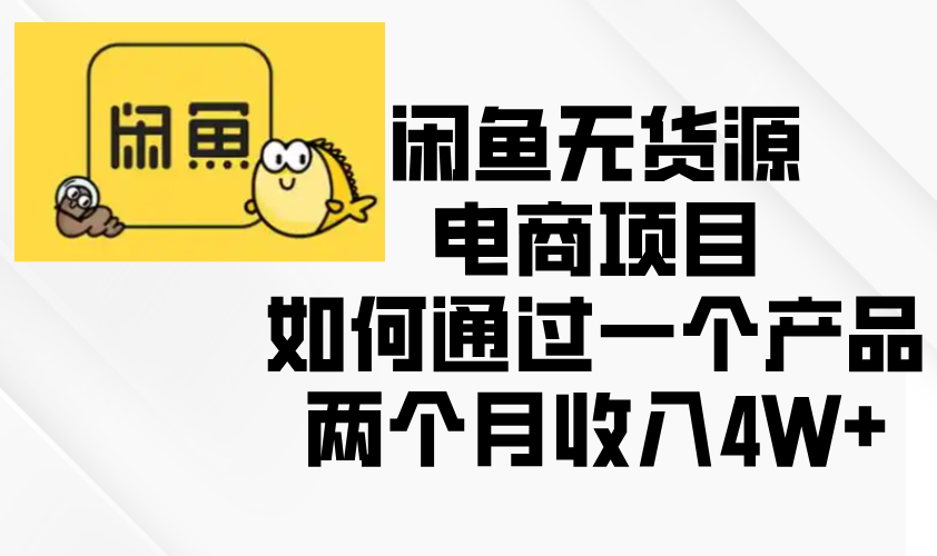 （13658期）闲鱼无货源电商项目，如何通过一个产品两个月收入4W+-小何资源库