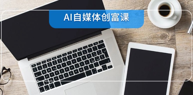 （14997期）AI自媒体创富课，账号准备到直播带货，零基础22项技能速成-小何资源库