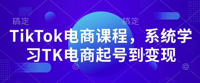 TikTok电商课程，​系统学习TK电商起号到变现-小何资源库
