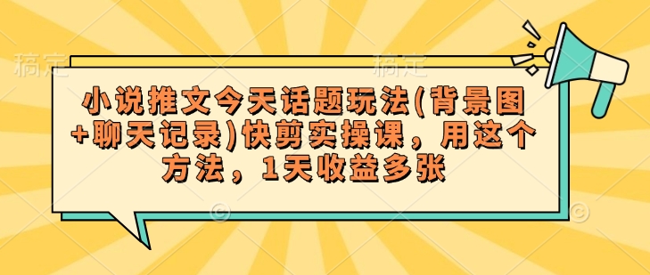 小说推文今天话题玩法(背景图+聊天记录)快剪实操课，用这个方法，1天收益多张-小何资源库