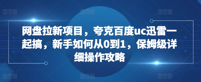 网盘拉新项目，夸克百度uc迅雷一起搞，新手如何从0到1，保姆级详细操作攻略-小何资源库