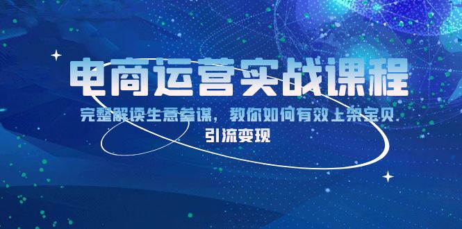 （13763期）电商运营实战课程：完整解读生意参谋，教你如何有效上架宝贝，引流变现-小何资源库