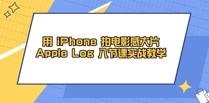 （14636期）用 iPhone 拍电影感大片，Apple Log 8节课实战教学-小何资源库