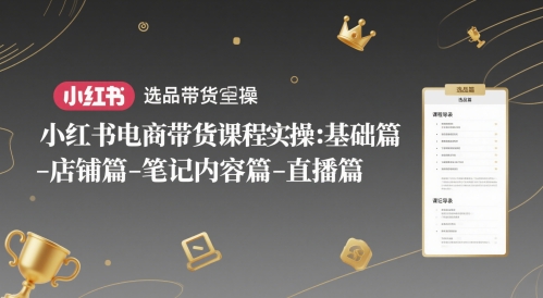 小红书电商带货课程实操：基础篇-选品篇-店铺篇-笔记内容篇-直播篇-小何资源库