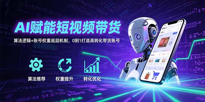 （15563期）AI赋能短视频带货：算法逻辑+账号权重底层机制，0到1打造高转化带货账号-小何资源库