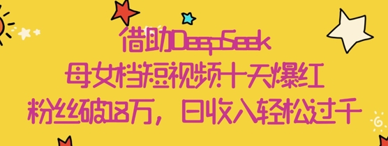 借助DeepSeek，母女档短视频十天爆红，粉丝破18W，日收入轻松几张-小何资源库