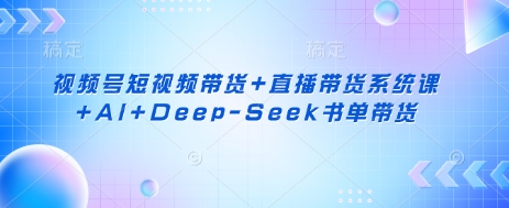 视频号短视频带货+直播带货系统课+AI+Deep-Seek书单带货-小何资源库