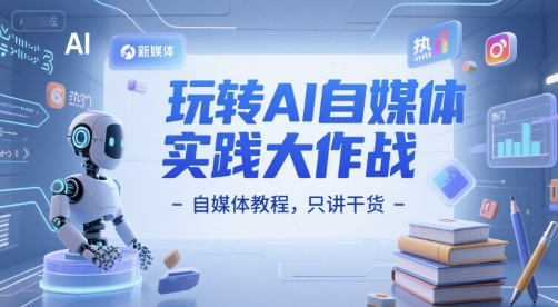 玩转AI自媒体实践大作战-自媒体教程，只讲干货-小何资源库