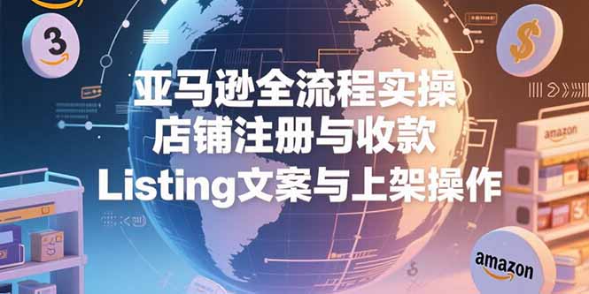 （15349期）亚马逊全流程实操，店铺注册与收款，Listing文案与上架操作-小何资源库