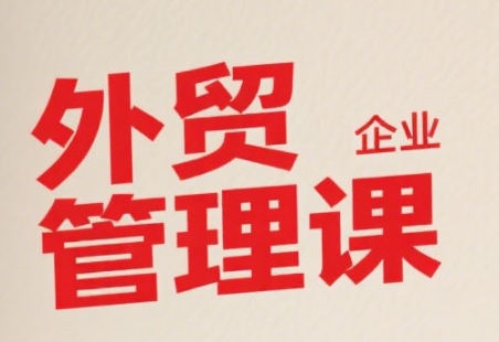 中小外贸企业管理课，系统性强，直击痛点，助企业全面提升管理智慧-小何资源库