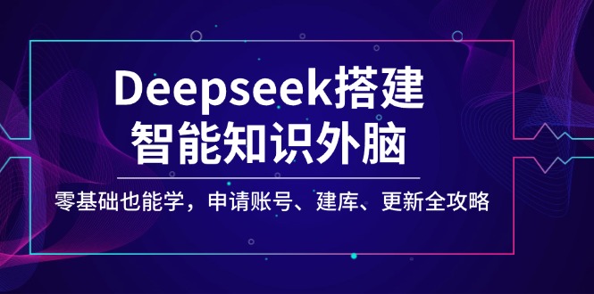 （14390期）Deepseek搭建智能知识外脑，零基础也能学，申请账号、建库、更新全攻略-小何资源库