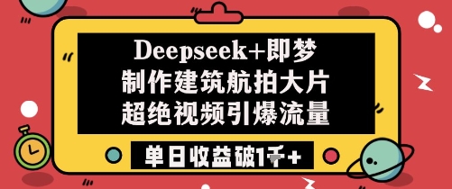 Deepseek+即梦制作建筑航拍大片超绝视频引爆流量单日收益破1k+-小何资源库