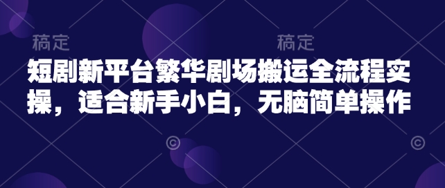 短剧新平台繁华剧场搬运全流程实操，适合新手小白，无脑简单操作-小何资源库