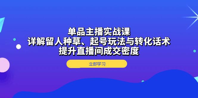 （13546期）单品主播实战课：详解留人种草、起号玩法与转化话术，提升直播间成交密度-小何资源库