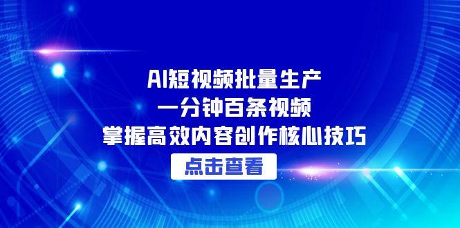 （15025期）AI短视频批量生产：一分钟百条视频，掌握高效内容创作核心技巧-小何资源库
