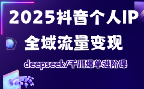 2025抖音个人IP全域流量变现进阶课，deepseek千川爆单进阶课-小何资源库