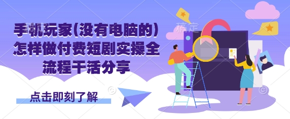 手机玩家(没有电脑的)怎样做付费短剧实操全流程干活分享-小何资源库