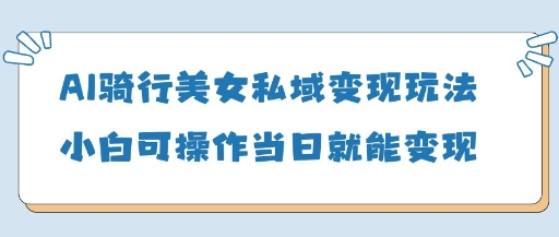 AI骑行美女私域变现玩法小白可操作当日变现5张-小何资源库