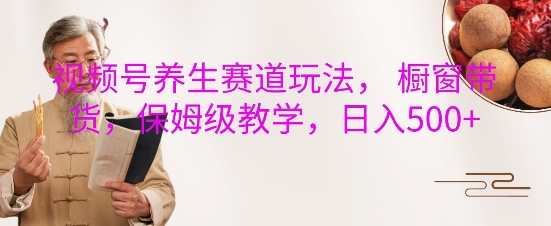 视频号养生赛道玩法， 橱窗带货，保姆级教学，日入5张-小何资源库