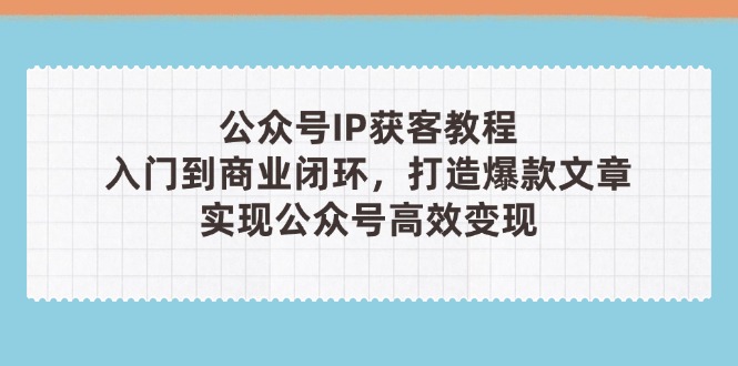 （14486期）公众号IP获客教程(第3期)，从入门到商业闭环，打造爆款文章，实现公众…-小何资源库