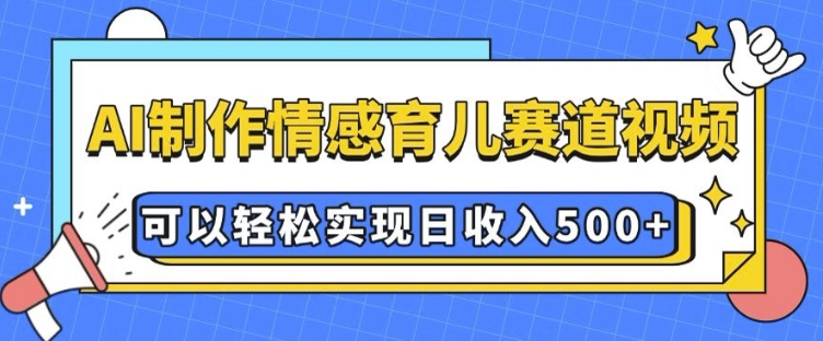 AI 制作情感育儿赛道视频，可以轻松实现日收入5张【揭秘】-小何资源库