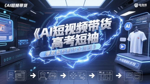 AI短视频带货高考短袖爆款解析制作全流程-小何资源库