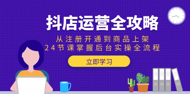 （15057期）抖店运营全攻略：从注册开通到商品上架，24节课掌握后台实操全流程-小何资源库
