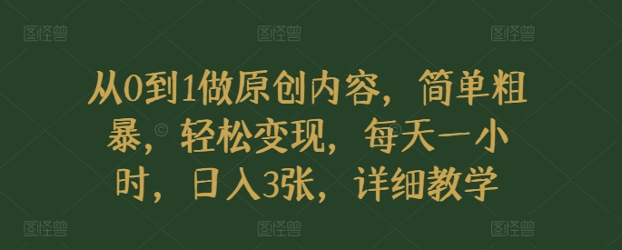 从0到1做原创内容，简单粗暴，轻松变现，每天一小时，日入3张，详细教学-小何资源库