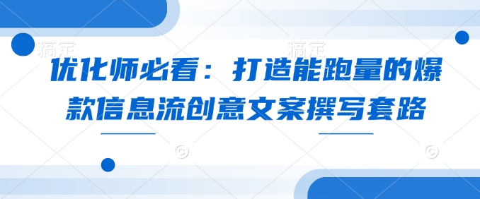 优化师必看：打造能跑量的爆款信息流创意文案撰写套路-小何资源库