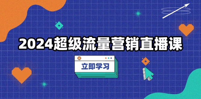 （13558期）2024超级流量营销直播课，低成本打法，提升流量转化率，案例拆解爆款-小何资源库
