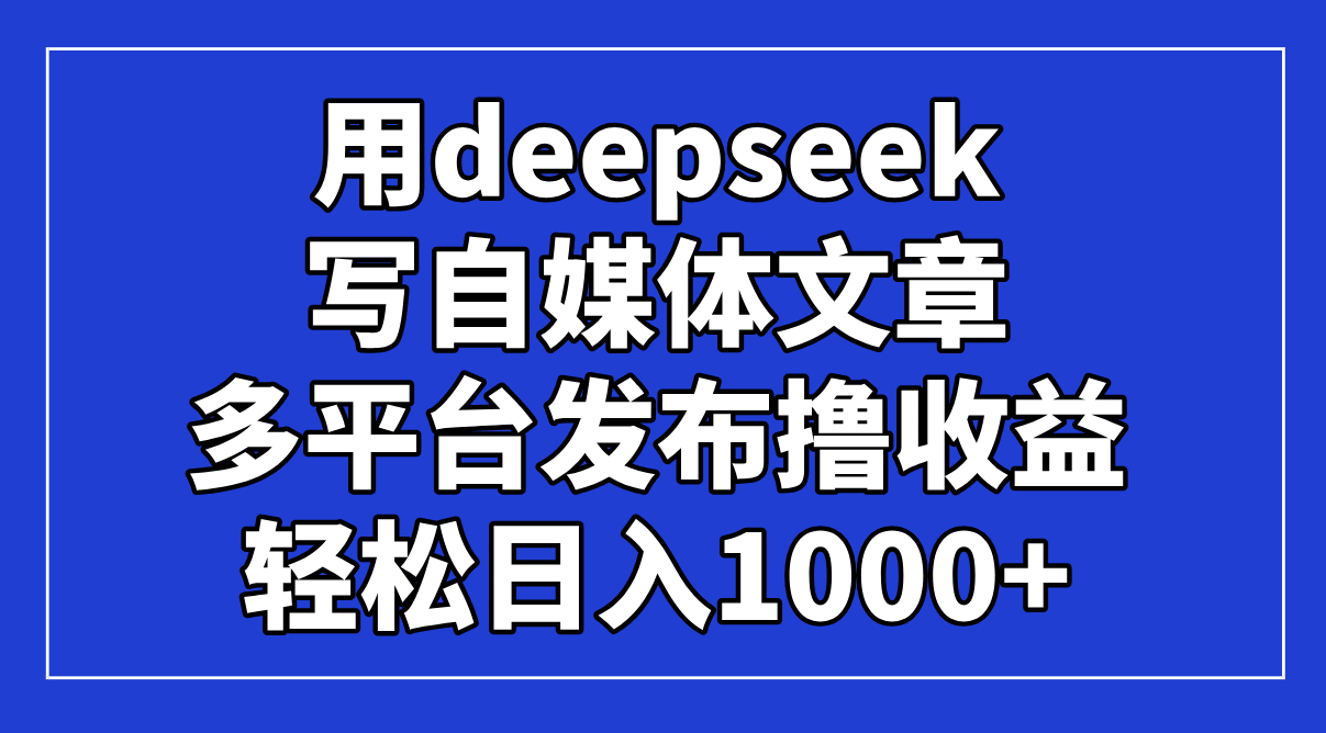 （14353期）用deepseek写自媒体文章，多平台发布撸收益，轻松日入1000+！-小何资源库