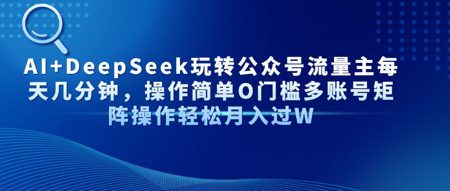 （14398期）AI+DeepSeek玩转公众号流量主每天几分钟，操作简单O门槛多账号矩阵操作…-小何资源库