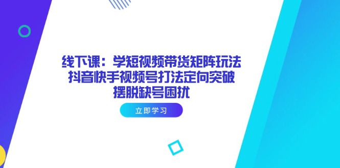 （14433期）线下课：学短视频带货矩阵玩法 抖音快手视频号打法定向突破，摆脱缺号困扰-小何资源库