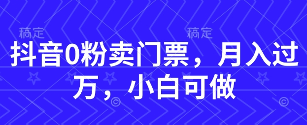 抖音0粉卖门票，月入过W，小白可做-小何资源库