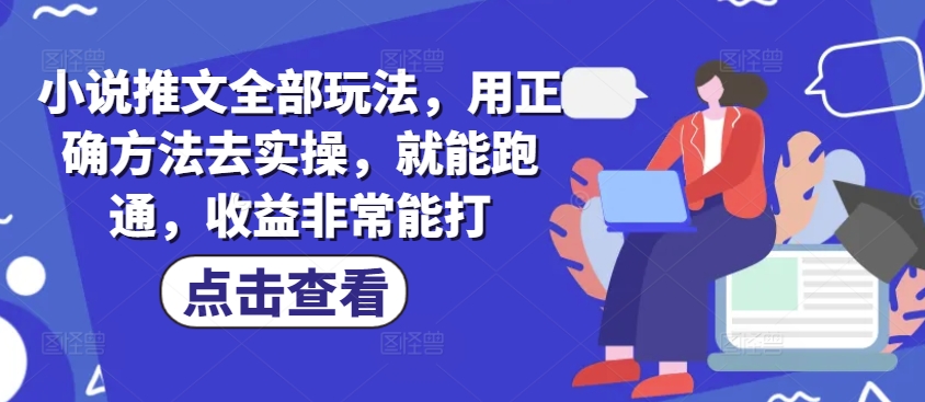 小说推文全部玩法，用正确方法去实操，就能跑通，收益非常能打-小何资源库