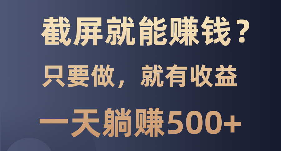 （13767期）截屏就能赚钱？0门槛，只要做，100%有收益的一个项目，一天躺赚500+-小何资源库