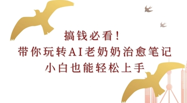 搞钱必看!带你玩转AI老奶奶治愈笔记，小白也能轻松上手!-小何资源库
