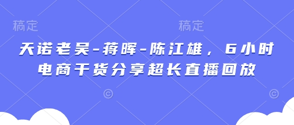 天诺老吴-蒋晖-陈江雄，6小时电商干货分享超长直播回放-小何资源库